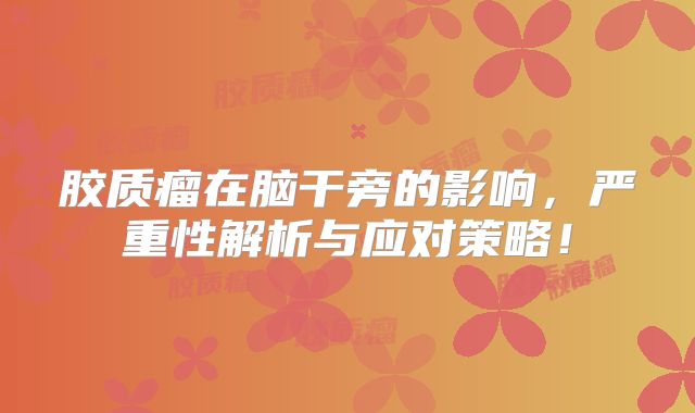 胶质瘤在脑干旁的影响，严重性解析与应对策略！