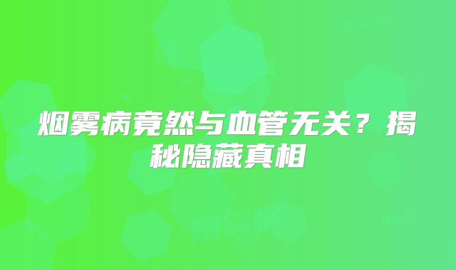 烟雾病竟然与血管无关？揭秘隐藏真相
