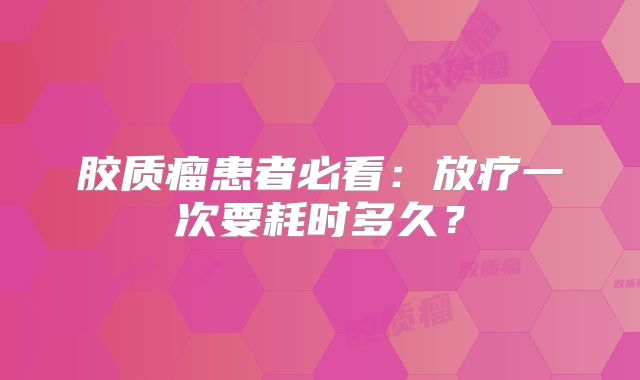 胶质瘤患者必看：放疗一次要耗时多久？