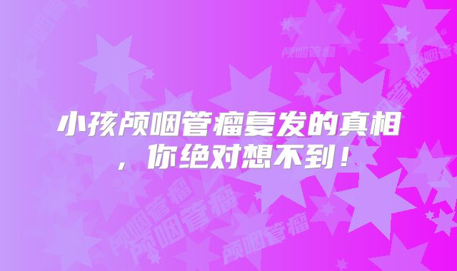 小孩颅咽管瘤复发的真相，你绝对想不到！