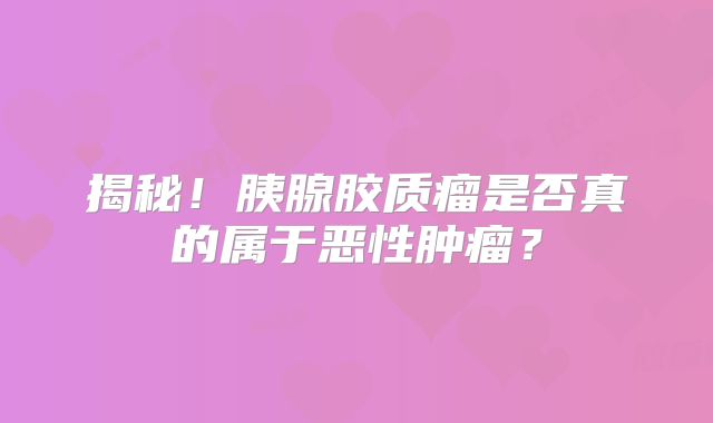 揭秘！胰腺胶质瘤是否真的属于恶性肿瘤？