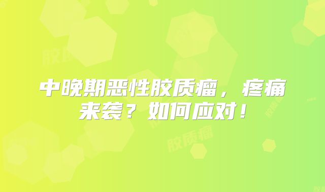 中晚期恶性胶质瘤，疼痛来袭？如何应对！