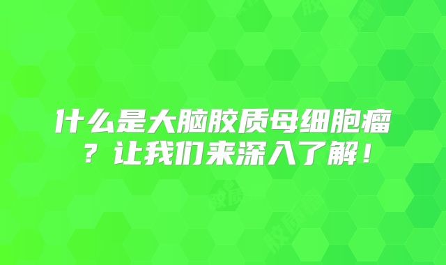 什么是大脑胶质母细胞瘤？让我们来深入了解！
