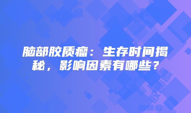脑部胶质瘤：生存时间揭秘，影响因素有哪些？
