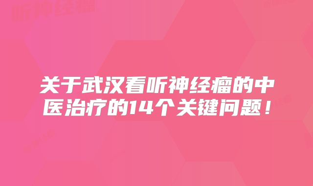 关于武汉看听神经瘤的中医治疗的14个关键问题！