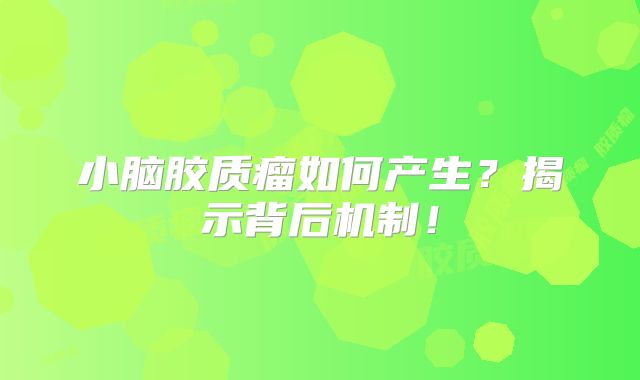 小脑胶质瘤如何产生？揭示背后机制！