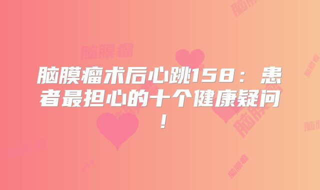 脑膜瘤术后心跳158：患者最担心的十个健康疑问！