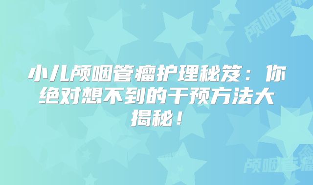 小儿颅咽管瘤护理秘笈：你绝对想不到的干预方法大揭秘！