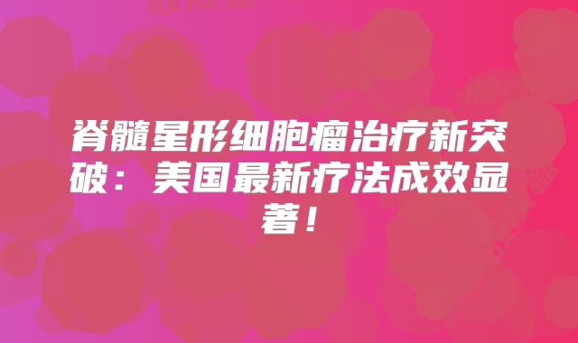 脊髓星形细胞瘤治疗新突破：美国最新疗法成效显著！