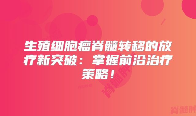 生殖细胞瘤脊髓转移的放疗新突破：掌握前沿治疗策略！