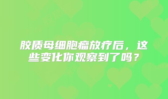 胶质母细胞瘤放疗后，这些变化你观察到了吗？