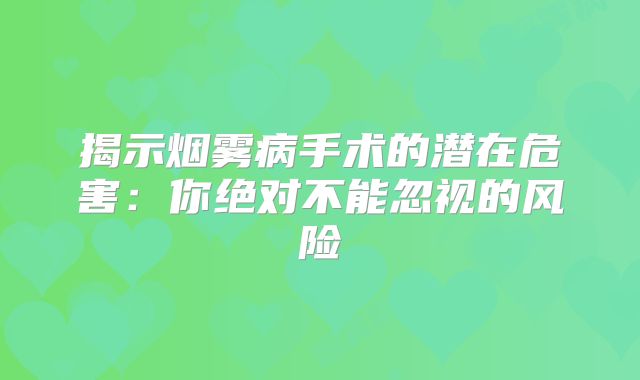 揭示烟雾病手术的潜在危害：你绝对不能忽视的风险