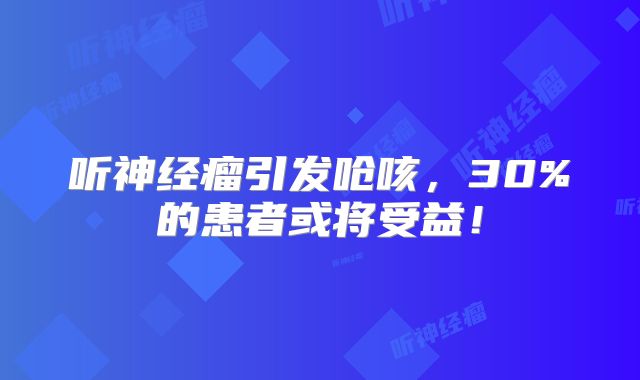 听神经瘤引发呛咳，30%的患者或将受益！