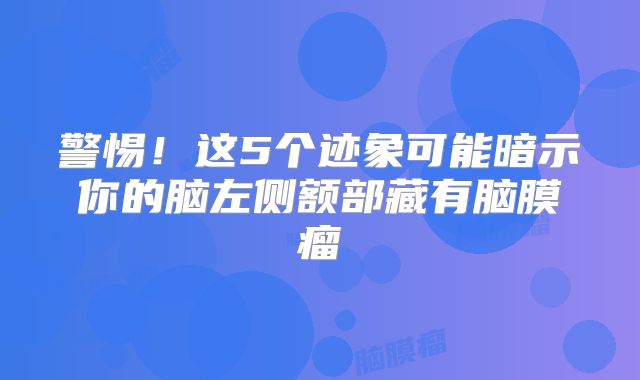警惕！这5个迹象可能暗示你的脑左侧额部藏有脑膜瘤