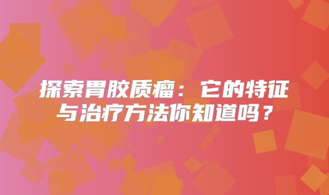 探索胃胶质瘤：它的特征与治疗方法你知道吗？
