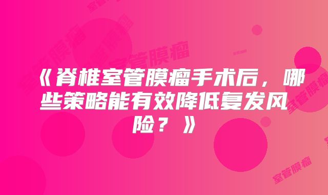 《脊椎室管膜瘤手术后，哪些策略能有效降低复发风险？》