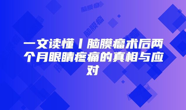一文读懂丨脑膜瘤术后两个月眼睛疼痛的真相与应对