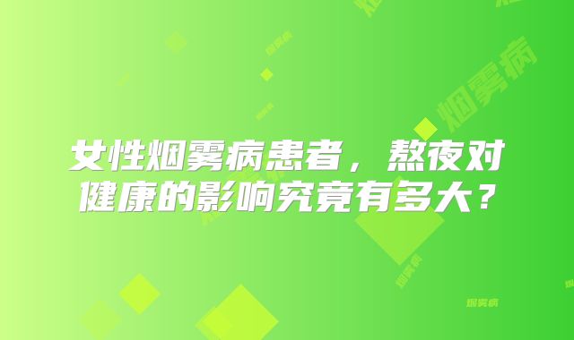 女性烟雾病患者，熬夜对健康的影响究竟有多大？