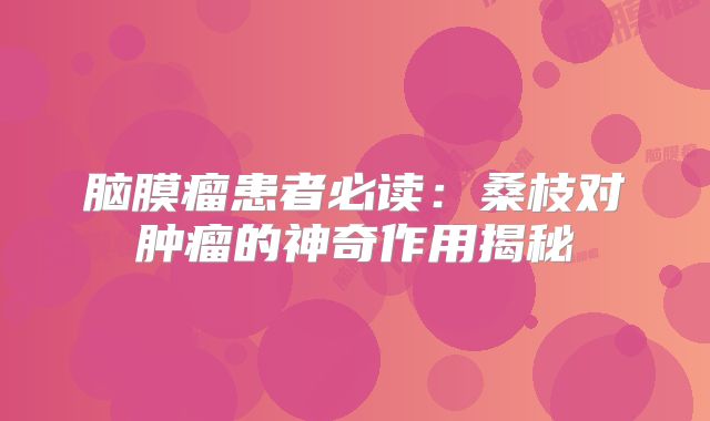 脑膜瘤患者必读：桑枝对肿瘤的神奇作用揭秘