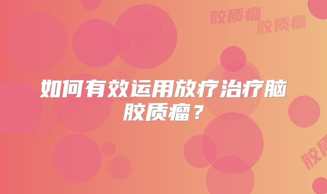 如何有效运用放疗治疗脑胶质瘤？