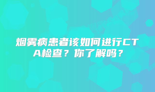 烟雾病患者该如何进行CTA检查？你了解吗？