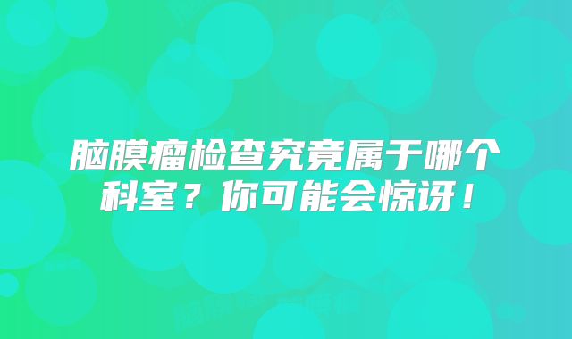 脑膜瘤检查究竟属于哪个科室？你可能会惊讶！