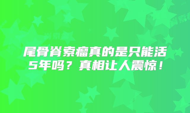 尾骨脊索瘤真的是只能活5年吗？真相让人震惊！