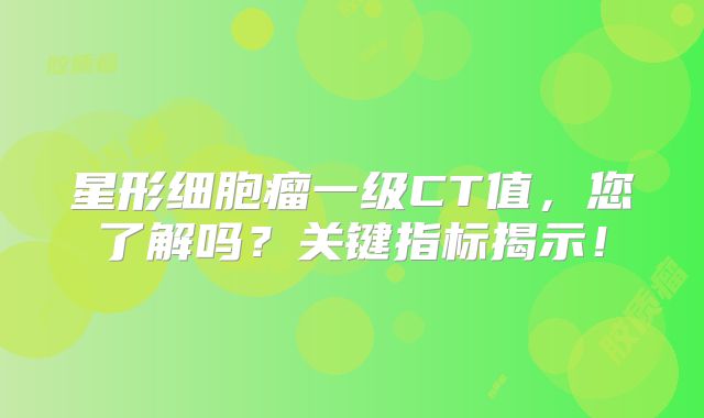 星形细胞瘤一级CT值，您了解吗？关键指标揭示！