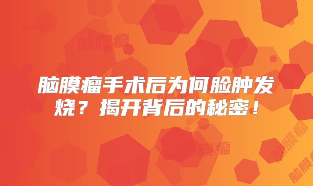 脑膜瘤手术后为何脸肿发烧？揭开背后的秘密！