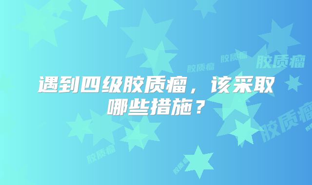 遇到四级胶质瘤，该采取哪些措施？