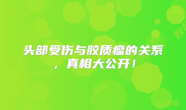 头部受伤与胶质瘤的关系，真相大公开！
