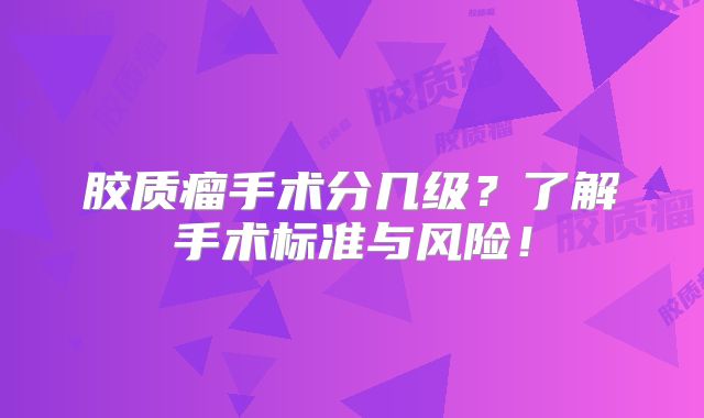 胶质瘤手术分几级？了解手术标准与风险！