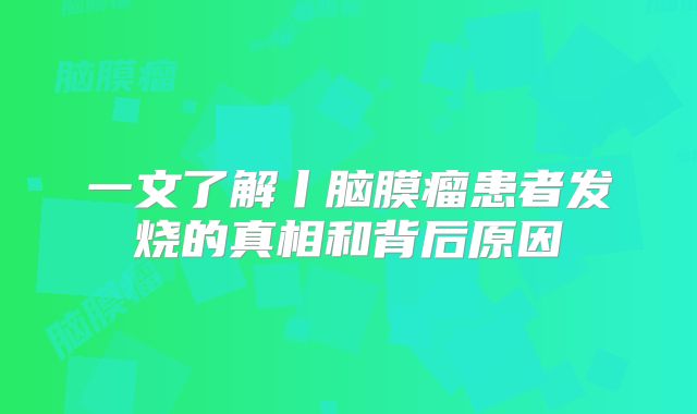 一文了解丨脑膜瘤患者发烧的真相和背后原因