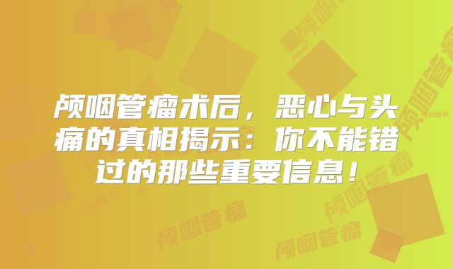 颅咽管瘤术后，恶心与头痛的真相揭示：你不能错过的那些重要信息！