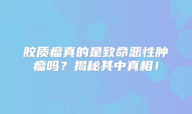 胶质瘤真的是致命恶性肿瘤吗？揭秘其中真相！