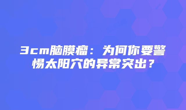 3cm脑膜瘤：为何你要警惕太阳穴的异常突出？