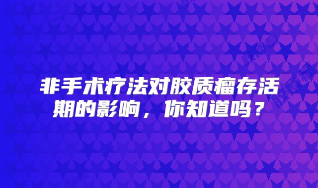 非手术疗法对胶质瘤存活期的影响，你知道吗？
