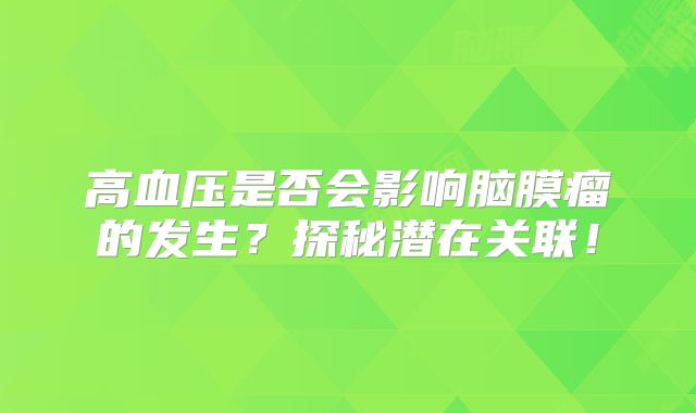高血压是否会影响脑膜瘤的发生？探秘潜在关联！