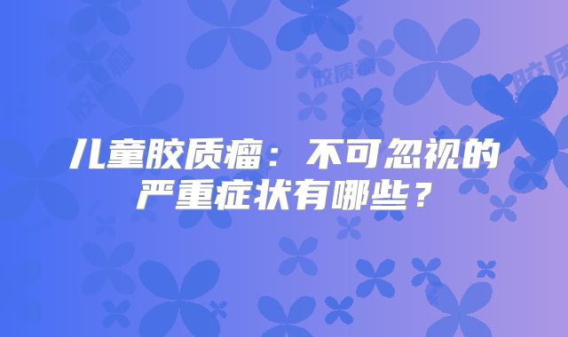儿童胶质瘤：不可忽视的严重症状有哪些？