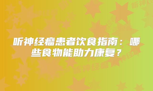 听神经瘤患者饮食指南：哪些食物能助力康复？