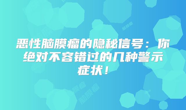 恶性脑膜瘤的隐秘信号：你绝对不容错过的几种警示症状！