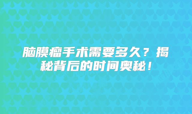 脑膜瘤手术需要多久？揭秘背后的时间奥秘！