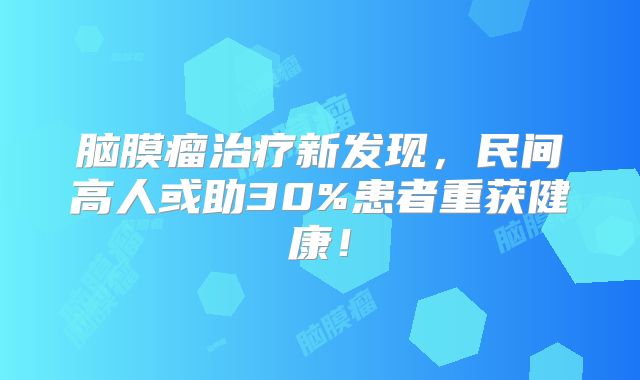 脑膜瘤治疗新发现，民间高人或助30%患者重获健康！