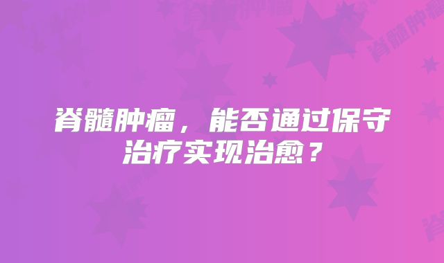脊髓肿瘤，能否通过保守治疗实现治愈？