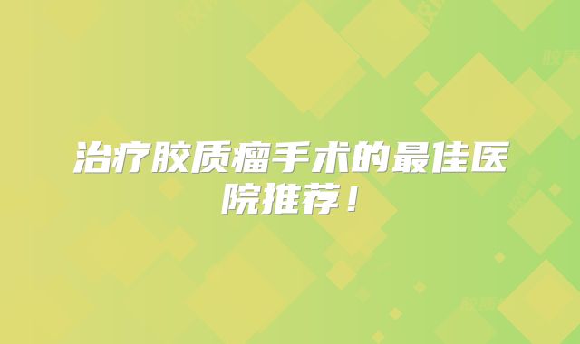 治疗胶质瘤手术的最佳医院推荐！