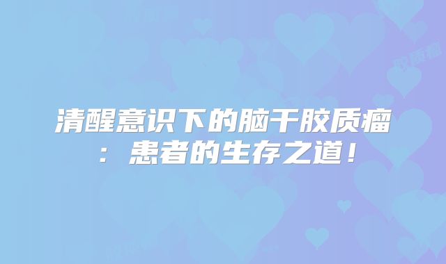 清醒意识下的脑干胶质瘤：患者的生存之道！