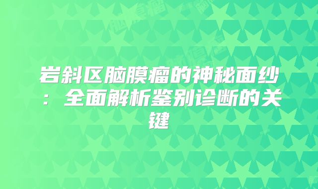 岩斜区脑膜瘤的神秘面纱：全面解析鉴别诊断的关键