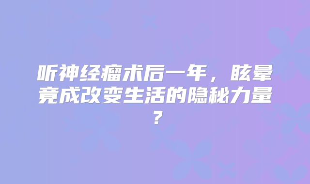 听神经瘤术后一年，眩晕竟成改变生活的隐秘力量？