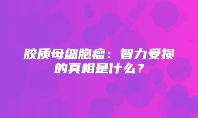 胶质母细胞瘤：智力受损的真相是什么？