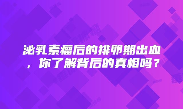 泌乳素瘤后的排卵期出血，你了解背后的真相吗？